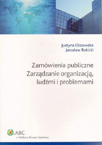 Okładka książki Zamówienia publiczne : zarządzanie organizacją, ludźmi i problemami / Justyna Olszewska, Jarosław Rokicki.