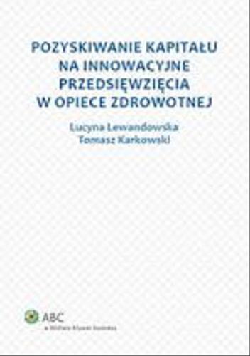 Okładka książki Pozyskiwanie kapitału na innowacyjne przedsięwzięcia w opiece zdrowotnej / Lucyna Lewandowska, Tomasz Karkowski.