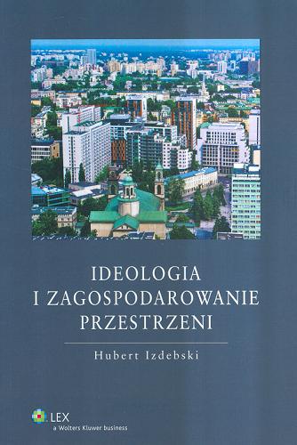 Okładka książki Ideologia i zagospodarowanie przestrzeni : doktrynalne prawno-polityczne uwarunkowania urbanistyki i architektury / Hubert Izdebski.