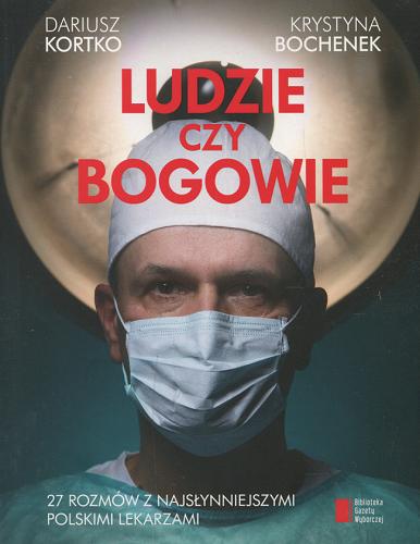 Okładka książki Ludzie czy bogowie : 27 rozmów z najsłynniejszymi polskimi lekarzami / Dariusz Kortko, Krystyna Bochenek.