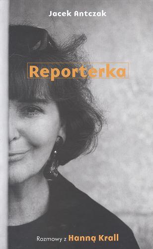 Okładka książki Reporterka : rozmowy z Hanną Krall / wybór, kompozycja, uzupełnienia oraz dokumentacja Jacek Antczak.
