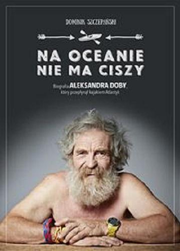 Okładka książki Na oceanie nie ma ciszy : biografia Aleksandra Doby, który przepłynął kajakiem Atlantyk / Dominik Szczepański.
