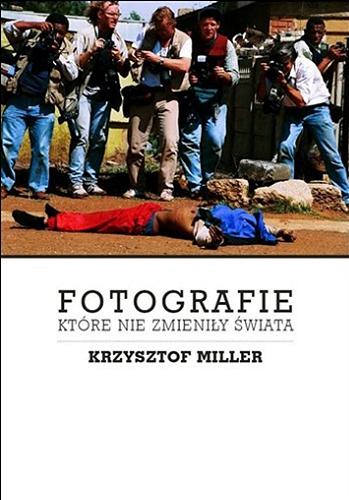 Okładka książki Fotografie które nie zmieniły świata / Krzysztof Miller.