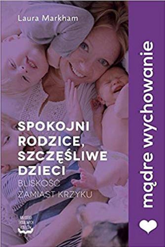 Okładka książki Spokojni rodzice, szczęśliwe dzieci : bliskość zamiast krzyku / Laura Markham ; przełożyła Katarzyna Rosłan.