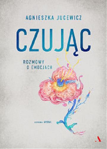 Okładka książki Czując : rozmowy o emocjach / Agnieszka Jucewicz ; ilustrował AROBAL.