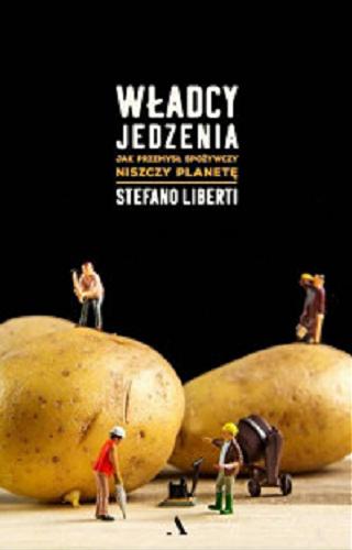 Okładka książki Władcy jedzenia : jak przemysł spożywczy niszczy planetę / Stefano Liberti ; z języka włoskiego przełożyła Ewa Nicewicz-Staszowska.