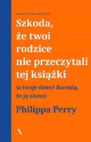 Okładka książki Szkoda, że twoi rodzice nie przeczytali tej książki : (a twoje dzieci docenią, że ją znasz) / Philippa Perry ; przełożył Janusz Ochab.