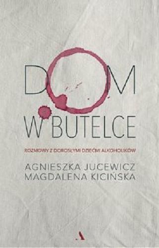 Okładka książki Dom w butelce : rozmowy z dorosłymi dziećmi alkoholików / Agnieszka Jucewicz, Magdalena Kicińska.