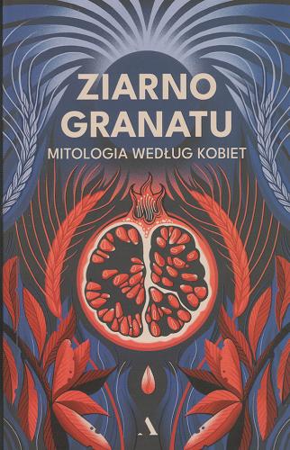 Okładka książki Ziarno granatu : mitologia według kobiet / [wstęp Zyta Rudzka ; Elżbieta Cherezińska, Julia Fiedorczuk, Renata Lis, Aleksandra Zbroja, Agnieszka Jelonek, Grażyna Plebanek, Katarzyna Boni, Barbara Sadurska, Aleksandra Zielińska, Joanna Rudniańska, Weronika Murek, Dominika Słowik ; ilustracje: Iza Dudzik].