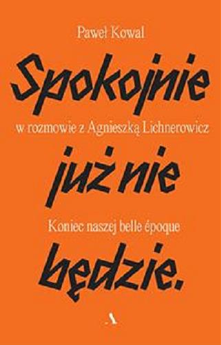 Okładka książki Spokojnie już nie będzie : koniec naszej belle époqe / Paweł Kowal w rozmowie z Agnieszką Lichnerowicz.