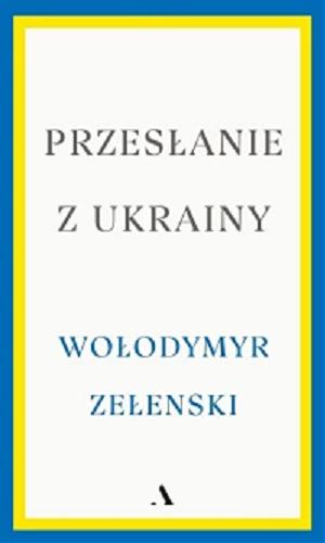 Okładka książki Przesłanie z Ukrainy : przemówienia 2019-2022 / Wołodymyr Zełenski ; przełożył Jerzy Wołk-Łaniewski.