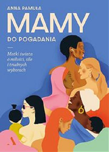 Okładka książki Mamy do pogadania : matki świata o miłości, sile i trudnych wyborach / Anna Pamuła ; współpraca Dorothée Saada.