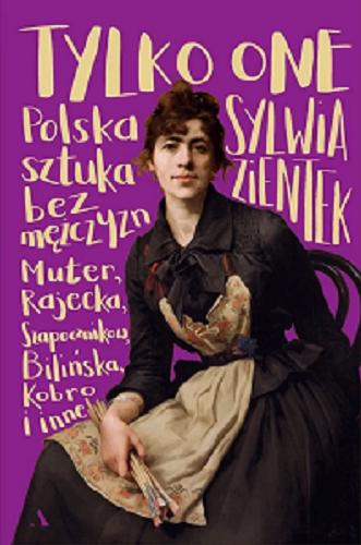 Okładka książki Tylko one : polska sztuka bez mężczyzn : Muter, Rajecka, Szapocznikow, Bilińska, Kobro i inne / Sylwia Zientek.