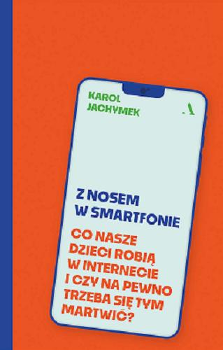 Okładka książki Z nosem w smartfonie : co nasze dzieci robią w internecie i czy na pewno trzeba się tym martwić? / Karol Jachymek.