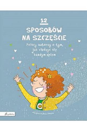 Okładka książki 12 sposobów na szczęście : polscy autorzy o tym, jak cieszyć się każdym dniem / zilustrowała Eluta Kidacka ; [autorzy Iwona Czarkowska, Liliana Fabisińska, Agnieszka Frączek, Joanna Krzyżanek, Beata Majchrzak, Anna Onichimowska, Beata Ostrowicka, Marcin Pałasz, Eliza Piotrowska, Marcin Przewoźniak, Anna Sójka, Maria Szarf].