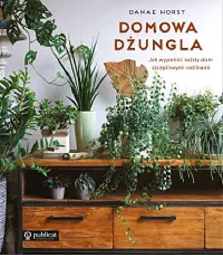 Okładka książki Domowa dżungla : jak wypełnić każdy dom szczęśliwymi roślinami / Danae Horst ; [tłumaczenie - Anna Horosiewicz].