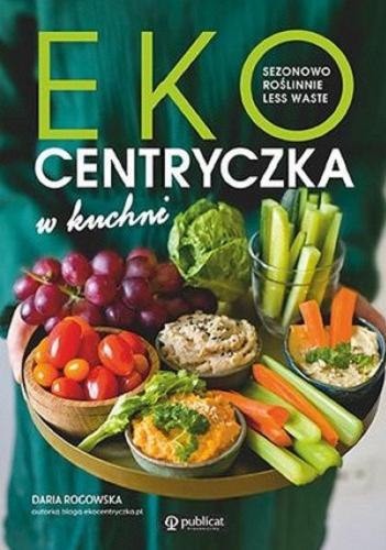 Okładka książki Ekocentryczka w kuchni : sezonowo, roślinnie, less waste / [Daria Rogowska].