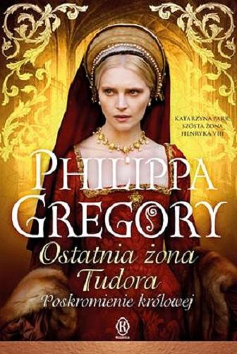 Okładka książki Ostatnia żona Tudora : poskromienie królowej / Philippa Gregory ; przełożyła z angielskiego Urszula Gardner.