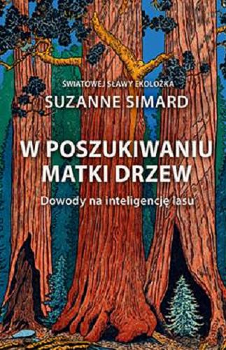 Okładka książki W poszukiwaniu matki drzew : dowody na inteligencje lasu / Suzanne Simard ; przełożyli z angielskiego Maria Grabska-Ryńska i Maciej Grabski.
