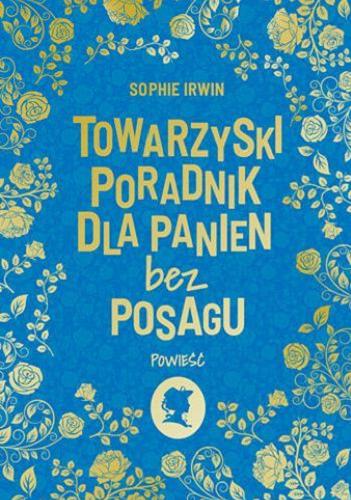 Okładka książki Towarzyski poradnik dla panien bez posagu : powieść / Sophie Irwin ; przełożyli z angielskiego Maciej Grabski i Maria Grabska-Ryńska.