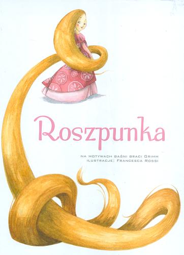 Okładka książki Roszpunka / [na motywach baśni braci Grimm ; adaptacja tekstu: Giada Francia ; ilustracje Francesca Rossi ; tłumaczenie: Ewa Tarnowska].