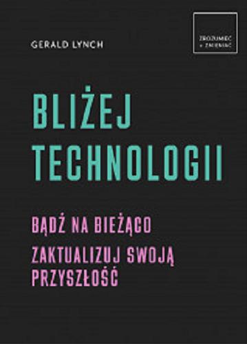 Okładka książki Bliżej technologii : bądź na bieżąco : zaktualizuj swoją przyszłość / Gerald Lynch ; [tłumaczenie Marta Szelichowska].