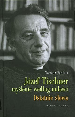 Okładka książki Józef Tischner : myślenie według miłości : ostatnie słowa / Tomasz Ponikło.