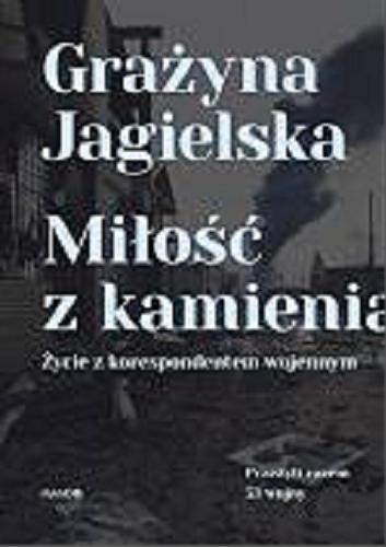 Okładka książki Miłość z kamienia : życie z korespondentem wojennym / Grażyna Jagielska.
