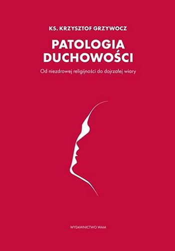 Okładka książki Patologia duchowości : od niezdrowej religijności do dojrzałej wiary / ks. Krzysztof Grzywocz.