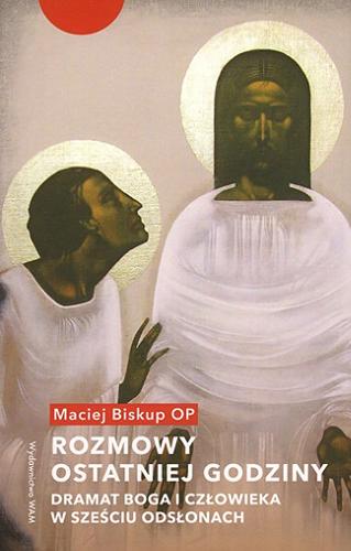 Okładka książki Rozmowy ostatniej godziny : dramat Boga i człowieka w sześciu odsłonach / Maciej Biskup OP.