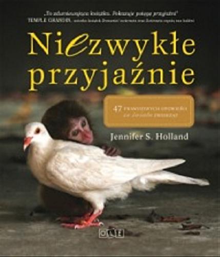 Okładka książki Niezwykłe przyjaźnie : 47 prawdziwych opowieści ze świata zwierząt / Jennifer S. Holland ; tłumaczenie Justyna Rudnik.