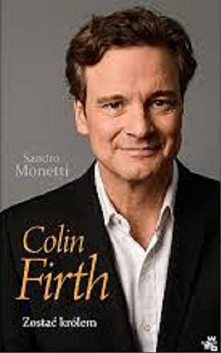 Okładka książki Colin Firth : zostać królem / Sandro Monetti ; przeł. [z ang.] Kamila Slawinski.