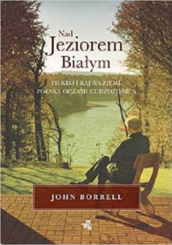 Okładka książki Nad Jeziorem Białym : piekło i raj na ziemi : Polska oczami cudzoziemca / John Borrell ; przeł. Dobromiła Jankowska.