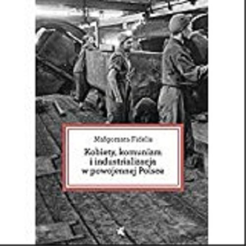 Okładka książki Kobiety, komunizm i industrializacja w powojennej Polsce / Małgorzata Fidelis ; przełożyła Maria Jaszczurowska.