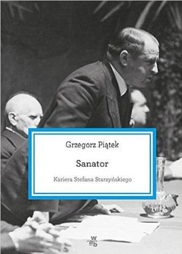 Okładka książki Sanator : kariera Stefana Starzyńskiego / Grzegorz Piątek.