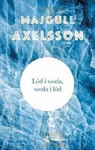 Okładka książki Lód i woda, woda i lód / Majgull Axelsson ; przełożyła Katarzyna Tubylewicz.