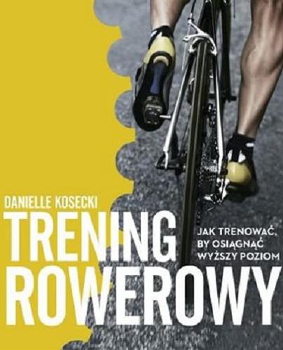 Okładka książki Trening rowerowy : jak trenować, by osiągnąć wyższy poziom / Danielle Kosecki ; przełożyły Katarzyna Iwańska i Agata Trzcińska-Hildebrandt.
