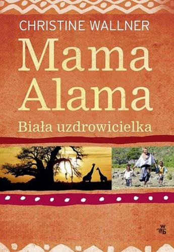 Okładka książki Mama Alama : biała uzdrowicielka : [odnalazłam swoje szczęście w Afryce] / Christine Wallner ; współautor Lucas Lessing ; przełożyła Aldona Zaniewska.
