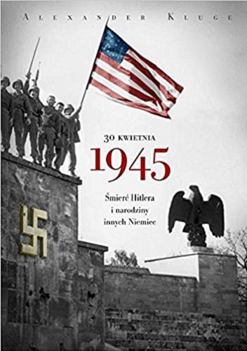 Okładka książki 30 kwietnia 1945 : śmierć Hitlera i narodziny innych Niemiec / Alexander Kluge ; z gościnnym przyczynkiem Reinharda Jirgla ; przełożyli Eliza Borg, Maria Przybyłowska.