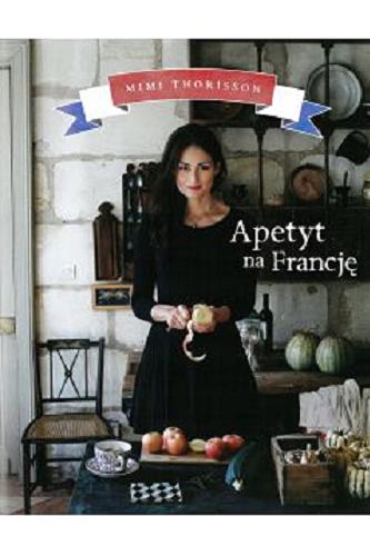 Okładka książki Apetyt na Francję : kulinarny rok na farmie / Mimi Thorisson ; zdjęcia Oddur Thorisson ; [ilustracje Anna Rifle Bond ; tłumaczenie Ewa Weydmann].