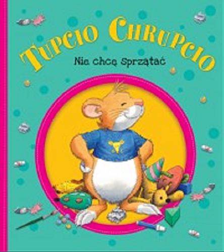 Okładka książki Tupcio Chrupcio : nie chcę sprzątać! / ilustracje Marco Campanella ; [tekst oryginalny Anna Casalis ; tekst polski Eliza Piotrowska].