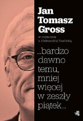 Okładka książki ... bardzo dawno temu, mniej wie?cej w zeszły pia?tek... / Jan Tomasz Gross w rozmowie z Aleksandra? Pawlicka?.