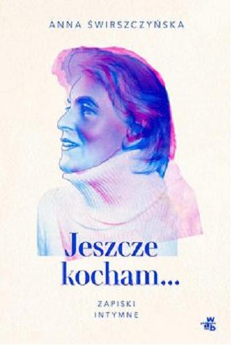 Okładka książki Jeszcze kocham... : zapiski intymne / Anna Świrszczyńska ; spisanie z rękopisu i opracowanie tekstu, wstęp, zakończenie i przypisy Wioletta Bojda.