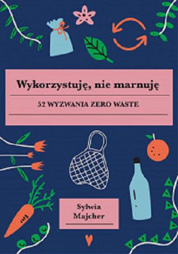 Okładka książki Wykorzystuję, nie marnuję : 52 wyzwania zero waste / Sylwia Majcher.