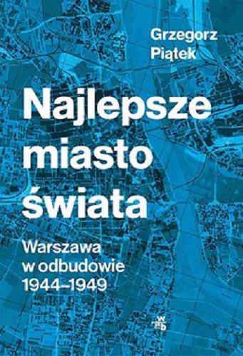 Okładka książki Najlepsze miasto świata : [E-book] Warszawa w odbudowie 1944-1949 / Grzegorz Piątek.