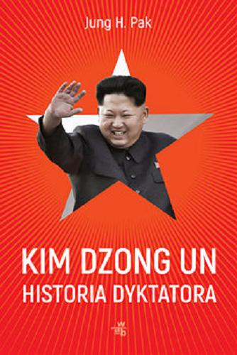 Okładka książki Kim Dzong Un : historia dyktatora / Jung H. Pak ; przełożyły Agnieszka Walulik i Aga Zano.