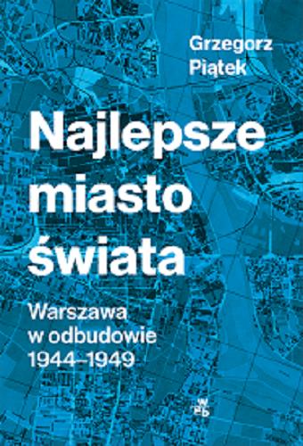 Okładka  Najlepsze miasto świata : Warszawa w odbudowie 1944-1949 / Grzegorz Piątek.