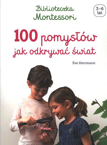 Okładka książki Biblioteczka Montessori : 100 pomysłów jak odkrywać świat / tekst i zdjęcia Eve Herrmann ; [tłumaczenie Hubert Górski].