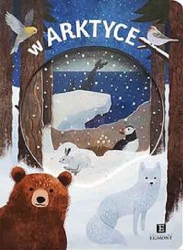 Okładka książki W Arktyce / opracowanie Kimberly Faria, Robyn Newton, Amy Oliver ; ilustracje Emily Dove ; tłumaczenie Grażyna Winiarska.