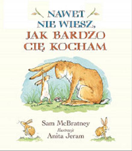 Okładka książki Nawet nie wiesz, jak bardzo cię kocham / tekst Sam McBratney ; ilustracje Anita Jeram ; tłumaczył Jarosław Mikołajewski.